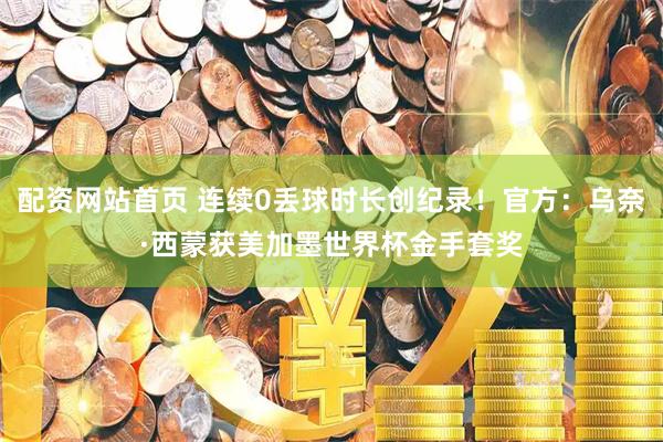 配资网站首页 连续0丢球时长创纪录！官方：乌奈·西蒙获美加墨世界杯金手套奖