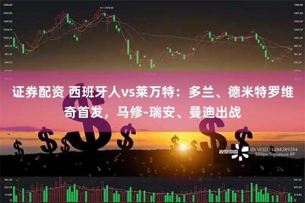 证券配资 西班牙人vs莱万特：多兰、德米特罗维奇首发，马修-瑞安、曼迪出战