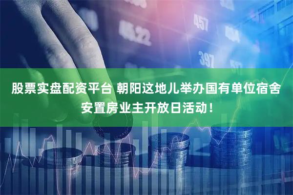 股票实盘配资平台 朝阳这地儿举办国有单位宿舍安置房业主开放日活动！